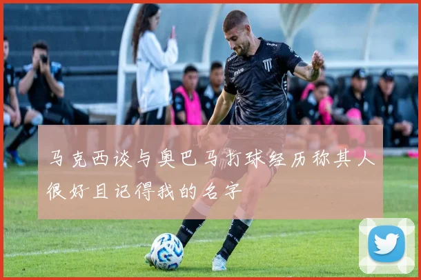 马克西谈与奥巴马打球经历称其人很好且记得我的名字