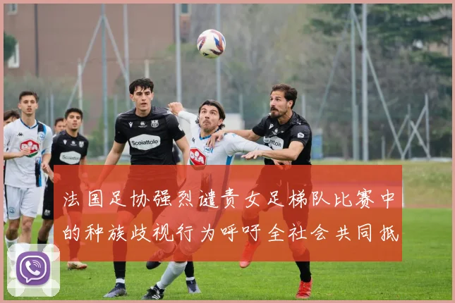 法国足协强烈谴责女足梯队比赛中的种族歧视行为呼吁全社会共同抵制