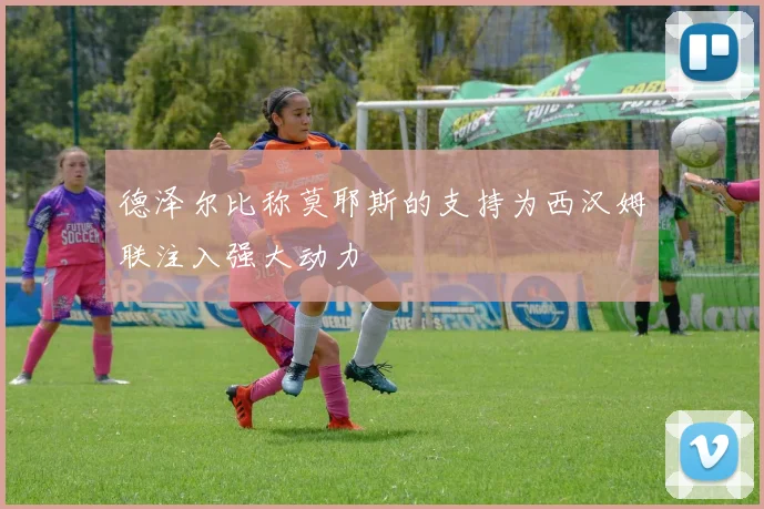 德泽尔比称莫耶斯的支持为西汉姆联注入强大动力