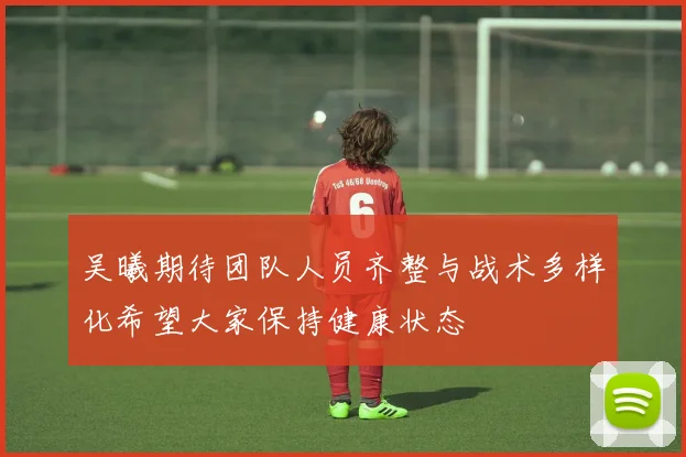 吴曦期待团队人员齐整与战术多样化希望大家保持健康状态
