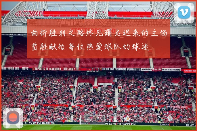 曲折胜利之路终见曙光迟来的主场首胜献给每位热爱球队的球迷