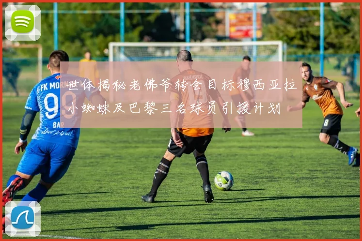 世体揭秘老佛爷转会目标穆西亚拉小蜘蛛及巴黎三名球员引援计划