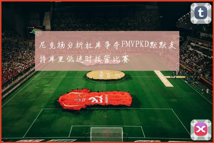 尼克杨分析杜库争夺FMVPKD默默支持库里低迷时接管比赛