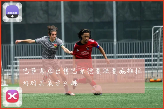 巴萨考虑出售巴尔德曼联曼城维拉均对其表示兴趣