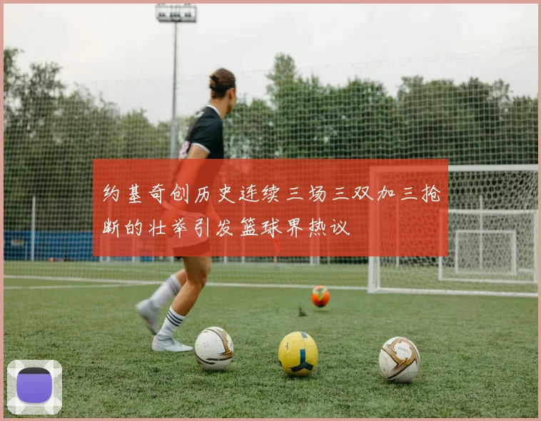 约基奇创历史连续三场三双加三抢断的壮举引发篮球界热议