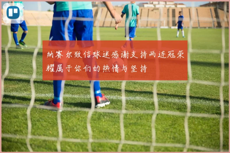 纳赛尔致信球迷感谢支持两连冠荣耀属于你们的热情与坚持