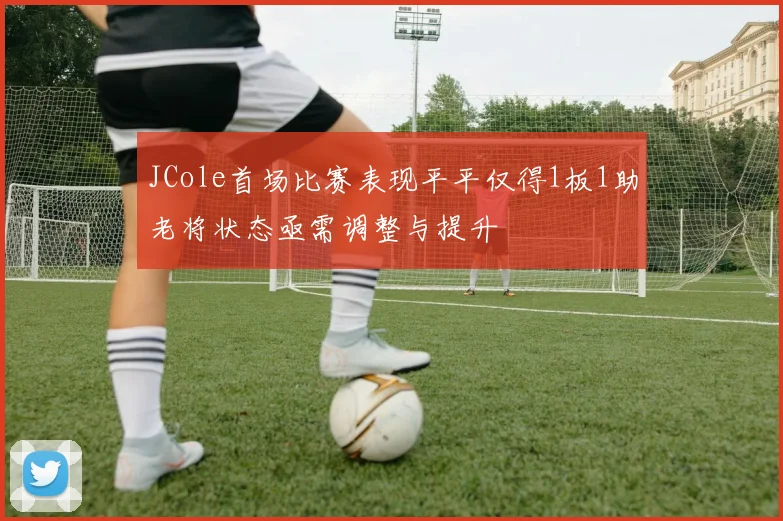 JCole首场比赛表现平平仅得1板1助老将状态亟需调整与提升
