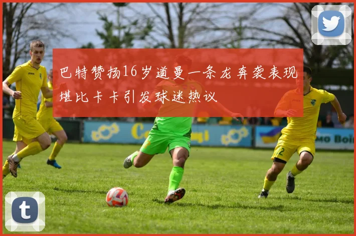 巴特赞扬16岁道曼一条龙奔袭表现堪比卡卡引发球迷热议