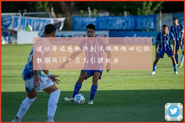 波切蒂诺感慨热刺保级艰难回忆执教期间18个月无引援经历