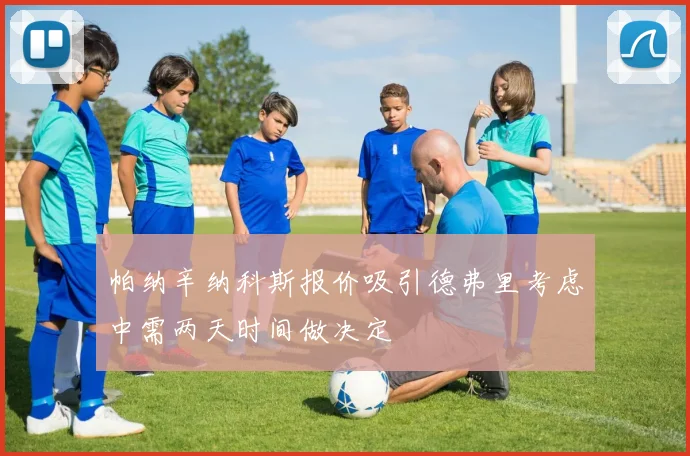 帕纳辛纳科斯报价吸引德弗里考虑中需两天时间做决定