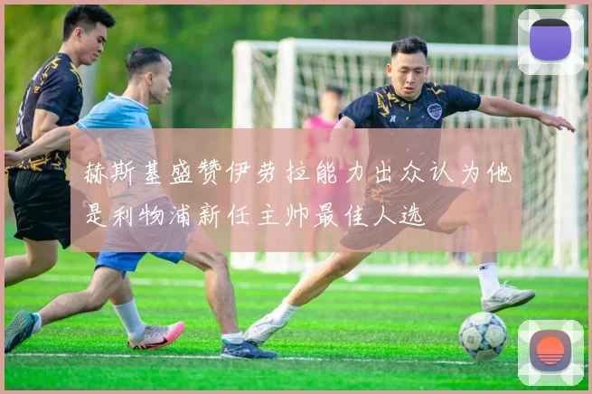 赫斯基盛赞伊劳拉能力出众认为他是利物浦新任主帅最佳人选