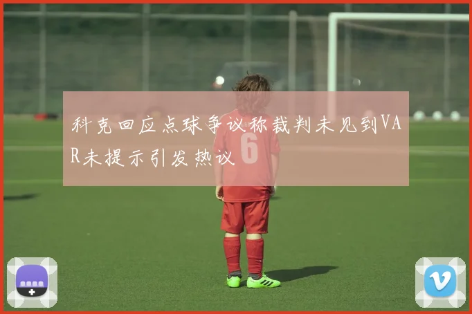 科克回应点球争议称裁判未见到VAR未提示引发热议