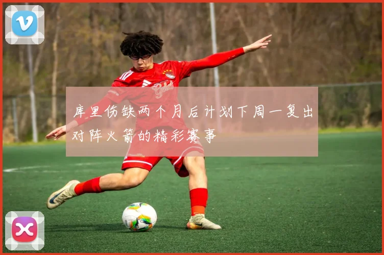 库里伤缺两个月后计划下周一复出对阵火箭的精彩赛事