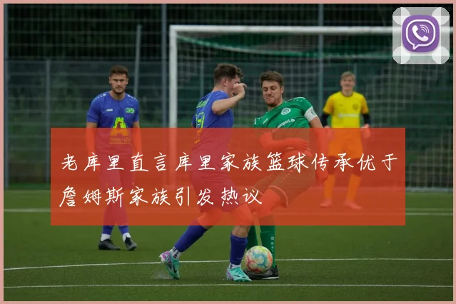 老库里直言库里家族篮球传承优于詹姆斯家族引发热议
