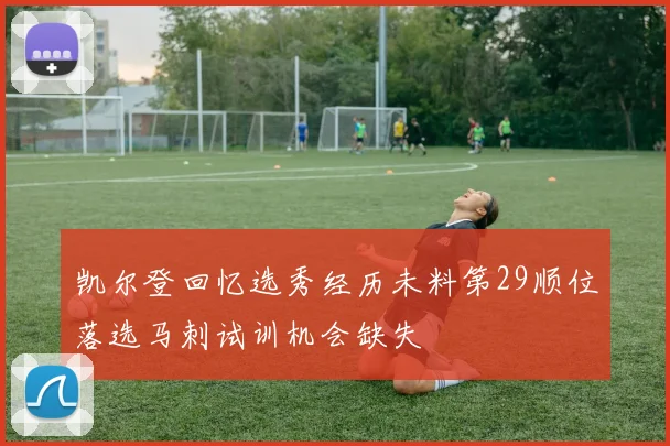 凯尔登回忆选秀经历未料第29顺位落选马刺试训机会缺失