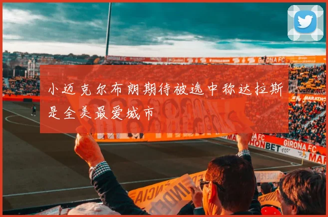 小迈克尔布朗期待被选中称达拉斯是全美最爱城市