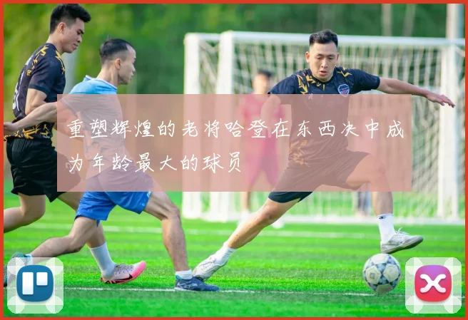 重塑辉煌的老将哈登在东西决中成为年龄最大的球员