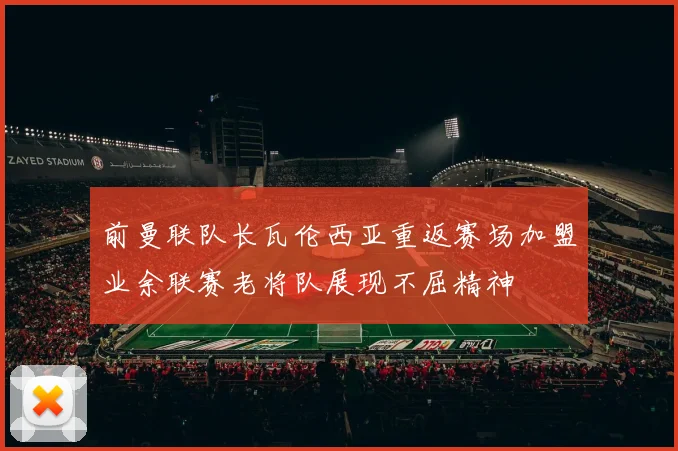 前曼联队长瓦伦西亚重返赛场加盟业余联赛老将队展现不屈精神