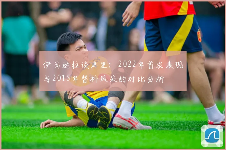 伊戈达拉谈库里：2022年首发表现与2015年替补风采的对比分析