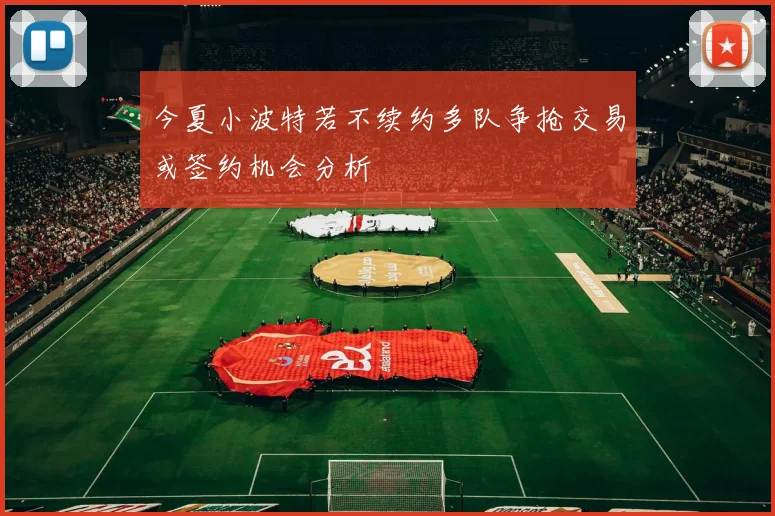 今夏小波特若不续约多队争抢交易或签约机会分析