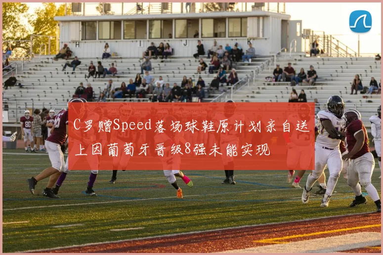 C罗赠Speed落场球鞋原计划亲自送上因葡萄牙晋级8强未能实现